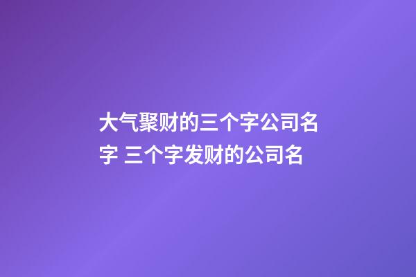 大气聚财的三个字公司名字 三个字发财的公司名